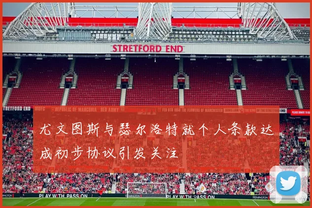 尤文图斯与瑟尔洛特就个人条款达成初步协议引发关注