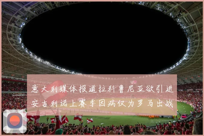 意大利媒体报道拉科鲁尼亚欲引进安吉利诺上赛季因病仅为罗马出战9场