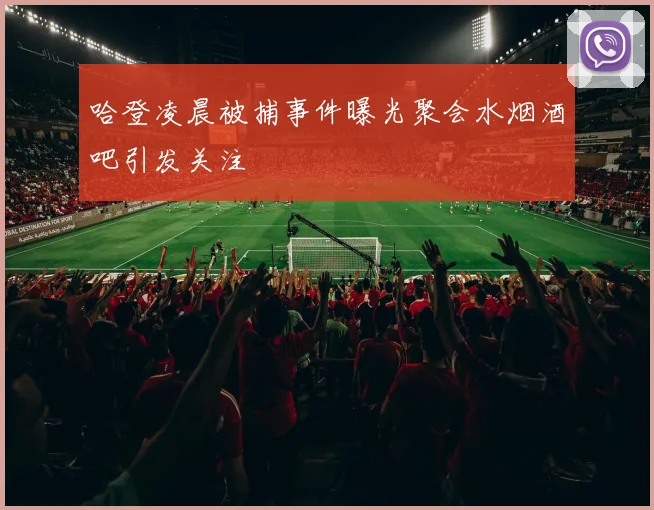 哈登凌晨被捕事件曝光聚会水烟酒吧引发关注