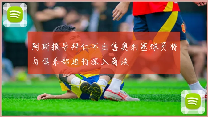 阿斯报导拜仁不出售奥利塞球员将与俱乐部进行深入商谈