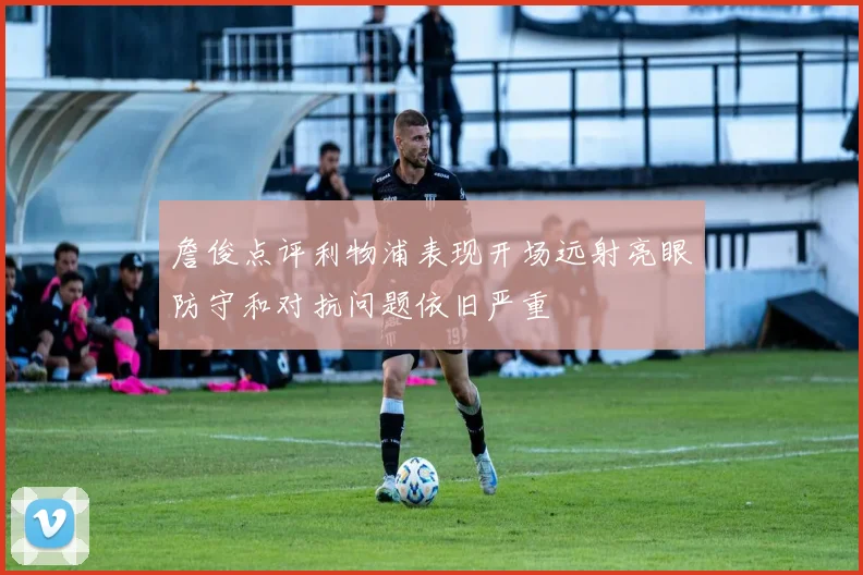 詹俊点评利物浦表现开场远射亮眼防守和对抗问题依旧严重