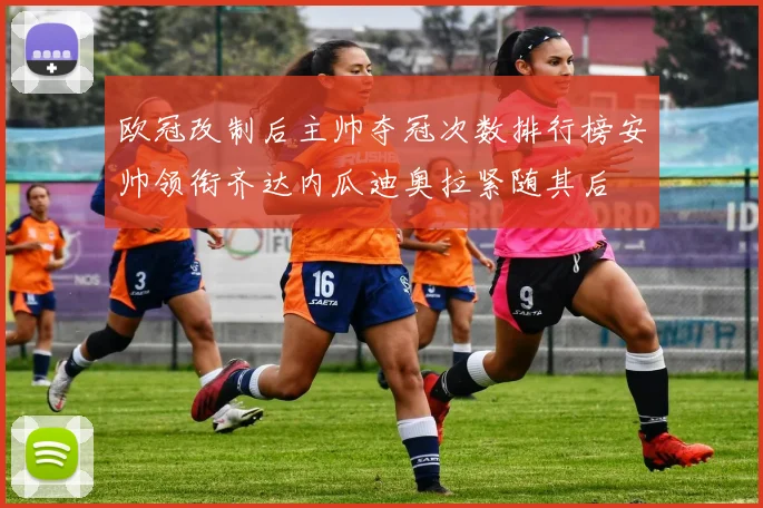 欧冠改制后主帅夺冠次数排行榜安帅领衔齐达内瓜迪奥拉紧随其后