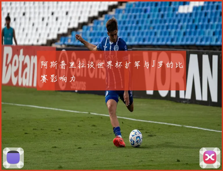 阿斯普里拉谈世界杯扩军与J罗的比赛影响力