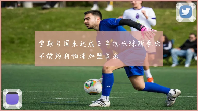 索勒与国米达成五年协议琼斯承诺不续约利物浦加盟国米