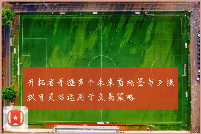开拓者手握多个未来首轮签与互换权可灵活运用于交易策略