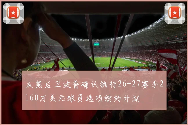 灰熊后卫波普确认执行26-27赛季2160万美元球员选项续约计划