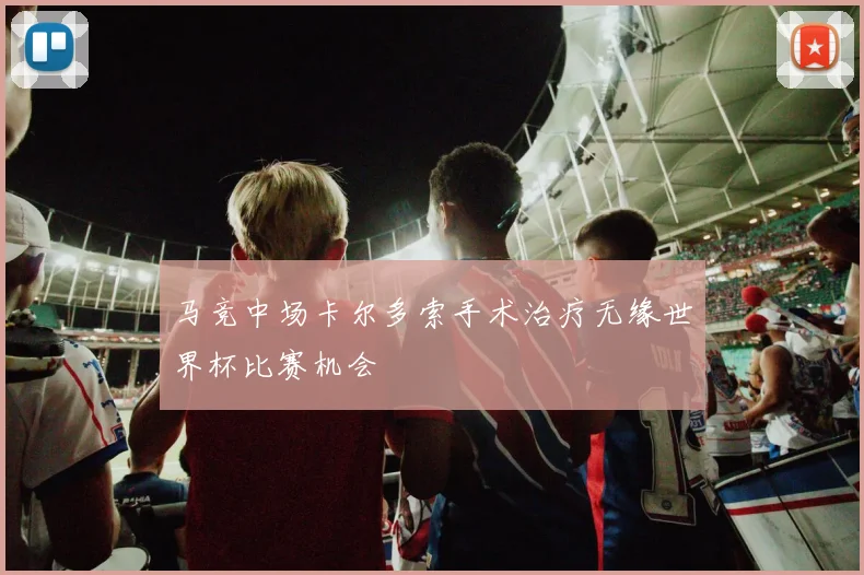 马竞中场卡尔多索手术治疗无缘世界杯比赛机会