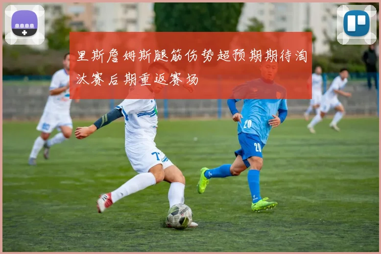 里斯詹姆斯腿筋伤势超预期期待淘汰赛后期重返赛场